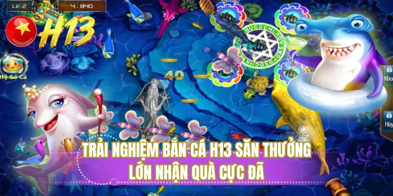 Trải nghiệm bắn cá H13 săn thưởng lớn nhận quà cực đã